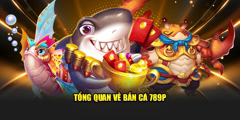 Tổng quan về bắn cá 789P